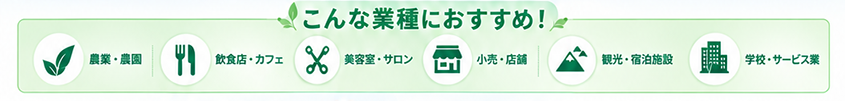 こんな業種にオススメです。農業・農園、飲食店・カフェ、美容室・理髪店・サロン、小売・店舗、観光・宿泊施設、学校・サービス業